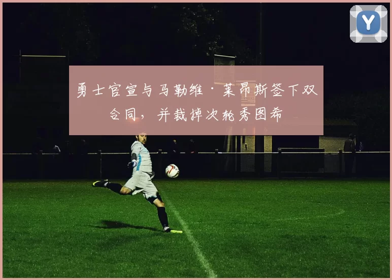 勇士官宣与马勒维·莱昂斯签下双向合同，并裁掉次轮秀图希