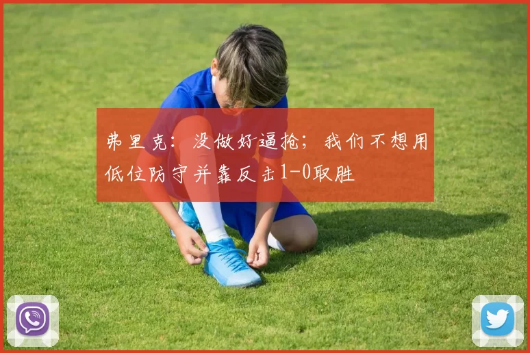 弗里克：没做好逼抢；我们不想用低位防守并靠反击1-0取胜