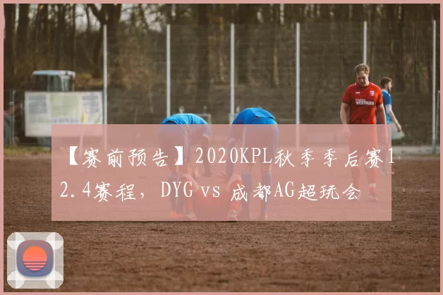 【赛前预告】2020KPL秋季季后赛12.4赛程，DYG vs 成都AG超玩会