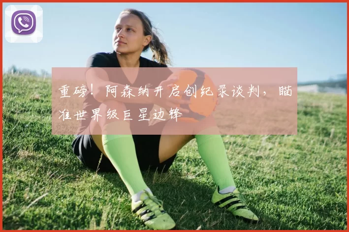 重磅！阿森纳开启创纪录谈判，瞄准世界级巨星边锋