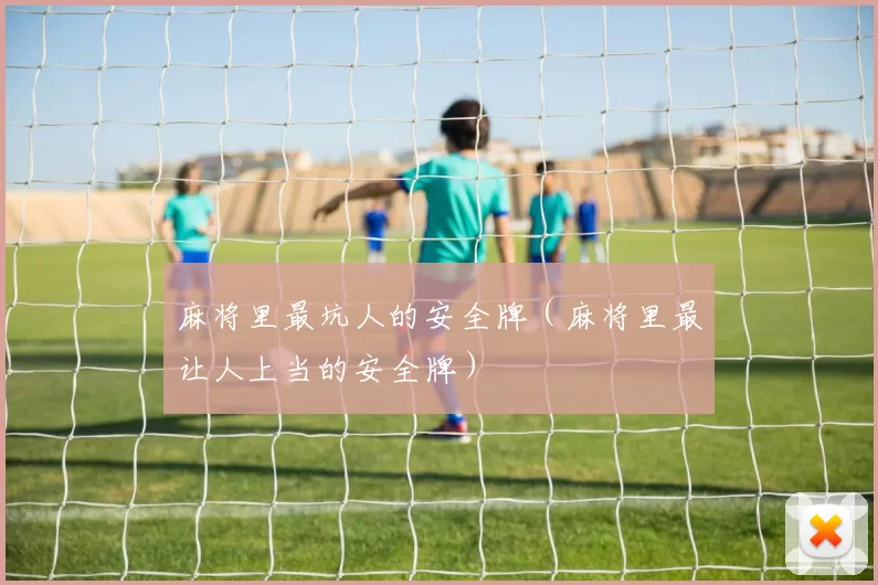 麻将里最坑人的安全牌（麻将里最让人上当的安全牌）