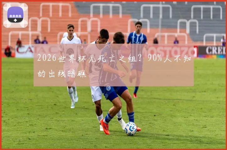 2026世界杯无死亡之组？90%人不知的出线暗礁