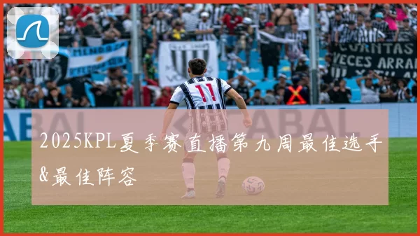 2025KPL夏季赛直播第九周最佳选手&最佳阵容