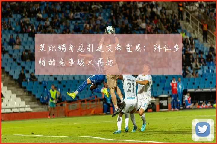 莱比锡考虑引进艾希霍恩：拜仁多特的竞争战火再起