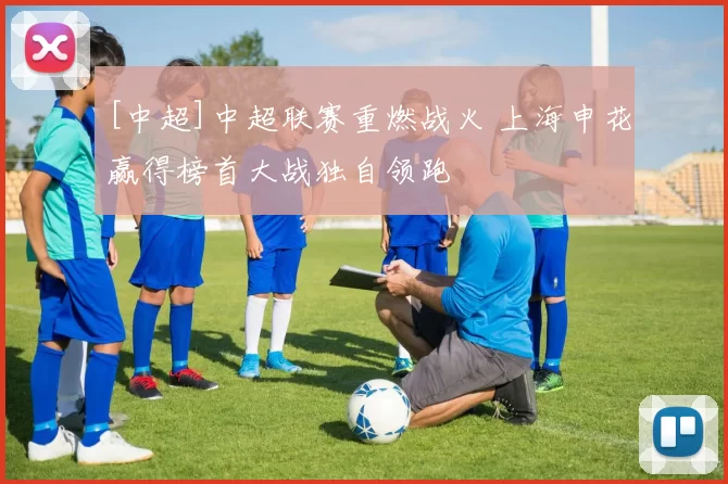 [中超]中超联赛重燃战火 上海申花赢得榜首大战独自领跑