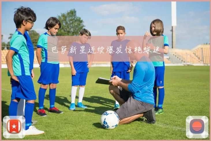 巴萨新星连续爆发惊艳球迷
