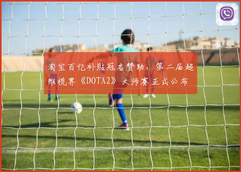 淘宝百亿补贴冠名赞助，第二届超维视界《DOTA2》大师赛正式公布