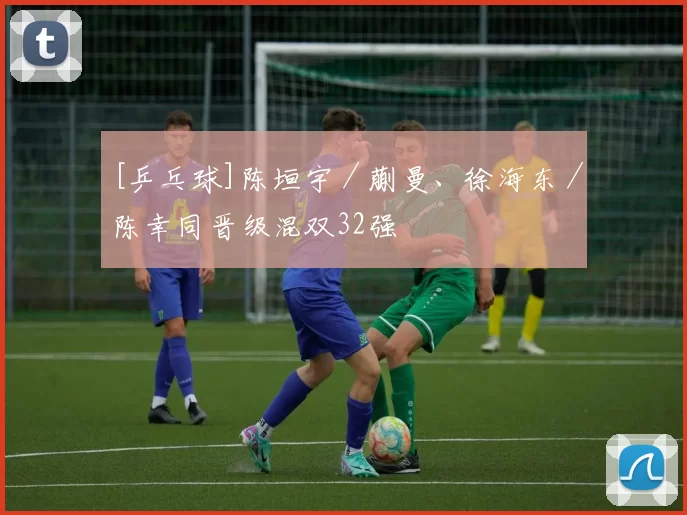 [乒乓球]陈垣宇／蒯曼、徐海东／陈幸同晋级混双32强