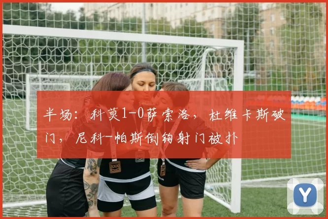 半场：科莫1-0萨索洛，杜维卡斯破门，尼科-帕斯倒钩射门被扑