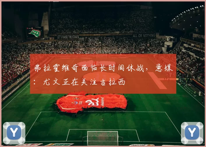 弗拉霍维奇面临长时间休战，意媒：尤文正在关注吉拉西