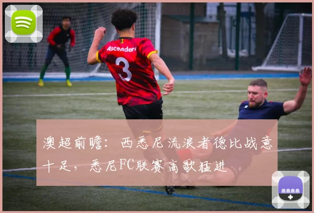 澳超前瞻：西悉尼流浪者德比战意十足，悉尼FC联赛高歌猛进