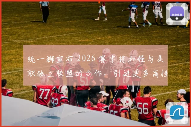 统一狮宣布 2026 赛季将加强与美职独立联盟的合作，引进更多高性价比的洋将储备