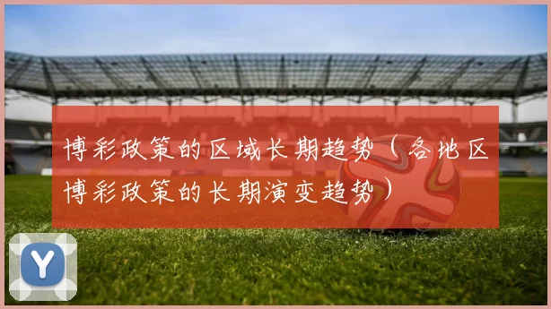 博彩政策的区域长期趋势（各地区博彩政策的长期演变趋势）