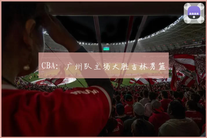 CBA：广州队主场大胜吉林男篮