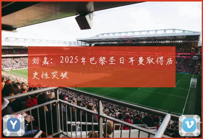 刘嘉：2025年巴黎圣日耳曼取得历史性突破