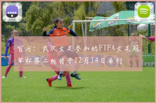官方：武汉女足参加的FIFA女足冠军杯第二轮将于12月14日举行
