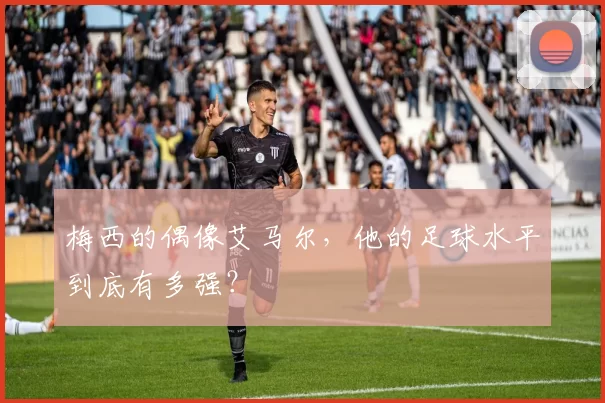梅西的偶像艾马尔，他的足球水平到底有多强？