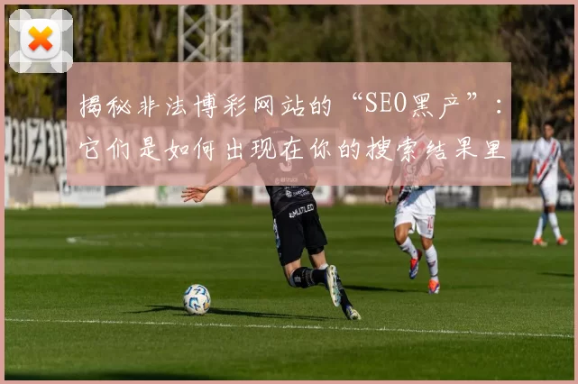 揭秘非法博彩网站的“SEO黑产”：它们是如何出现在你的搜索结果里的？（深挖非法博彩网站的SEO黑产业链：它们为何频频占据你的搜索结果？）