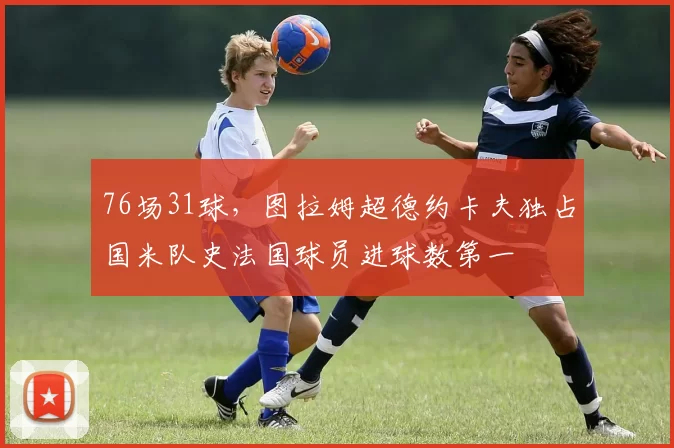 76场31球，图拉姆超德约卡夫独占国米队史法国球员进球数第一