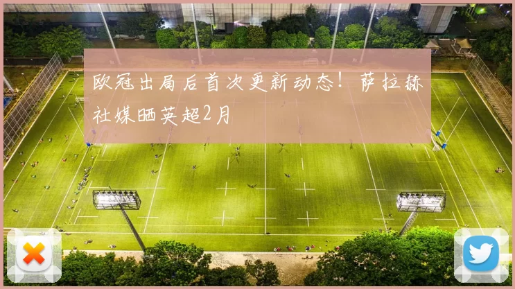 欧冠出局后首次更新动态！萨拉赫社媒晒英超2月