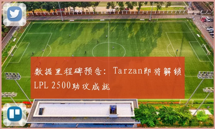 数据里程碑预告：Tarzan即将解锁LPL 2500助攻成就