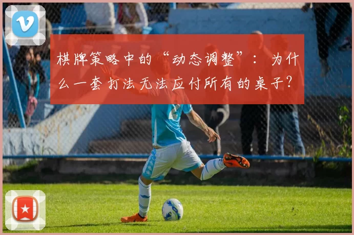 棋牌策略中的“动态调整”：为什么一套打法无法应付所有的桌子？（棋牌策略的灵活应对：为何单一打法无法适用于所有牌桌？）