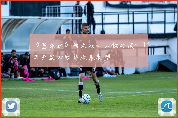 《塞尔达》两大核心人物对谈：15年开发回顾与未来展望