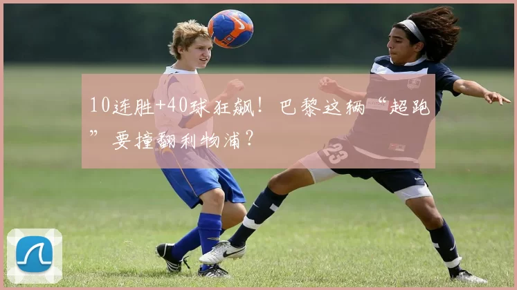 10连胜+40球狂飙！巴黎这辆“超跑”要撞翻利物浦？