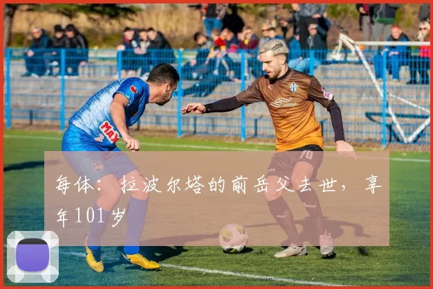 每体：拉波尔塔的前岳父去世，享年101岁