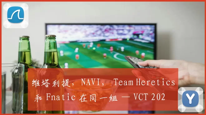 维塔利提，NAVI， Team Heretics 和 Fnatic 在同一组 — VCT 2025：EMEA 第一阶段小组赛的队伍分配