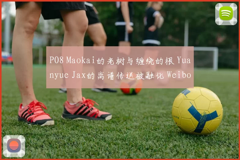 PO8 Maokai的老树与缠绕的根 Yuanyue Jax的离谱传送被融化 Weibo Gaming 取得领先
