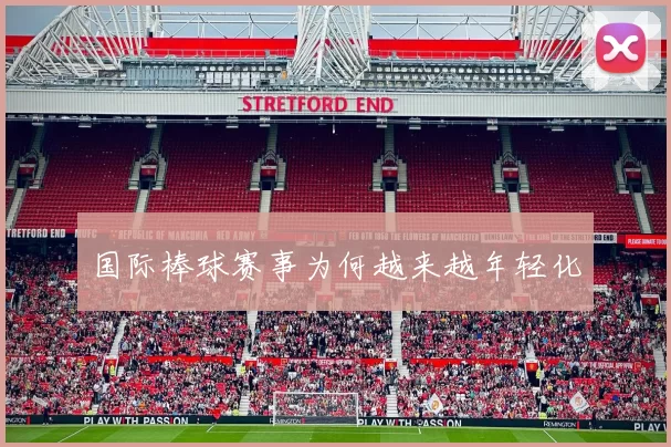 国际棒球赛事为何越来越年轻化