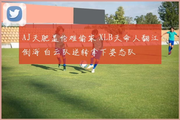 AJ天肥盖伦难偷家 XLB天命人翻江倒海 白云队逆转拿下姿态队