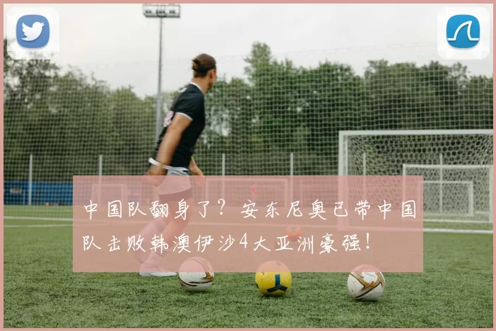 中国队翻身了？安东尼奥已带中国队击败韩澳伊沙4大亚洲豪强！