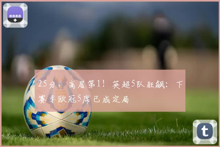 25分，高居第1！英超5队狂飙：下赛季欧冠5席已成定局