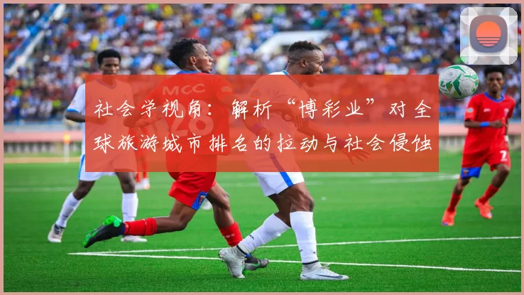 社会学视角：解析“博彩业”对全球旅游城市排名的拉动与社会侵蚀。（社会学镜头下的博彩业：驱动全球旅游城市名次攀升与社会风险蔓延）