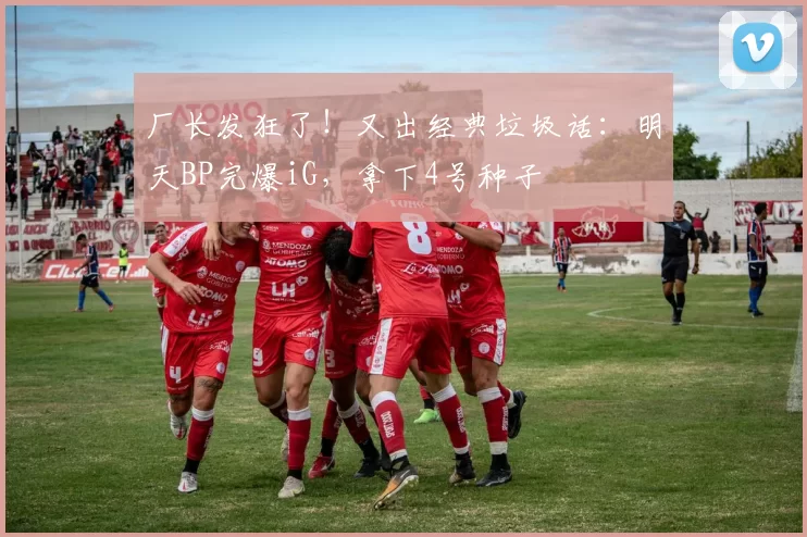 厂长发狂了！又出经典垃圾话：明天BP完爆iG，拿下4号种子
