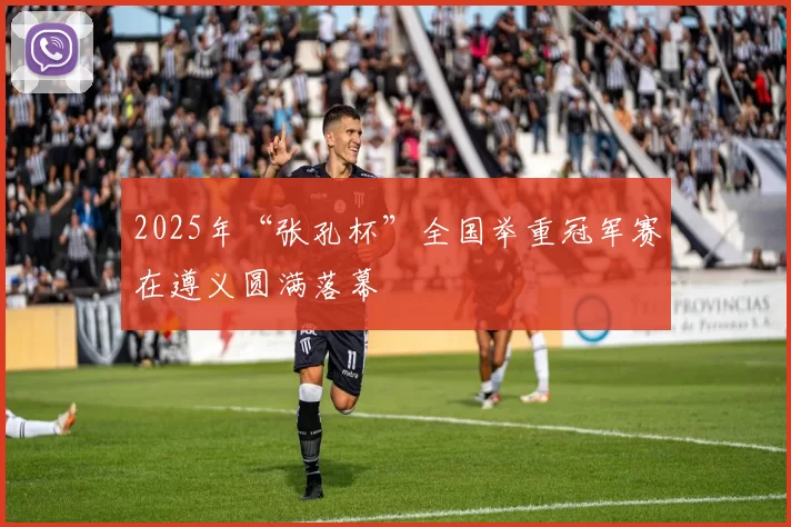 2025年“张孔杯”全国举重冠军赛在遵义圆满落幕